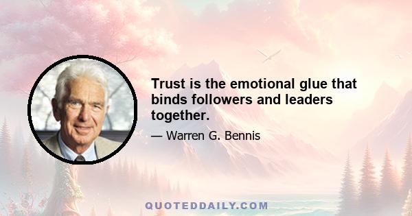 Trust is the emotional glue that binds followers and leaders together.