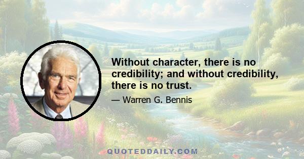 Without character, there is no credibility; and without credibility, there is no trust.