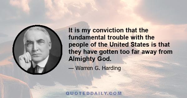 It is my conviction that the fundamental trouble with the people of the United States is that they have gotten too far away from Almighty God.