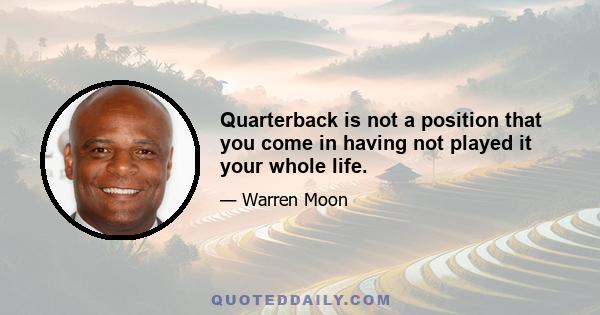 Quarterback is not a position that you come in having not played it your whole life.