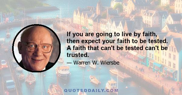 If you are going to live by faith, then expect your faith to be tested. A faith that can't be tested can't be trusted.