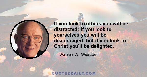 If you look to others you will be distracted; if you look to yourselves you will be discouraged; but if you look to Christ you'll be delighted.