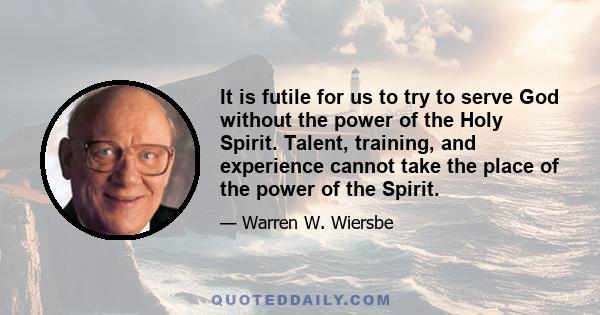 It is futile for us to try to serve God without the power of the Holy Spirit. Talent, training, and experience cannot take the place of the power of the Spirit.