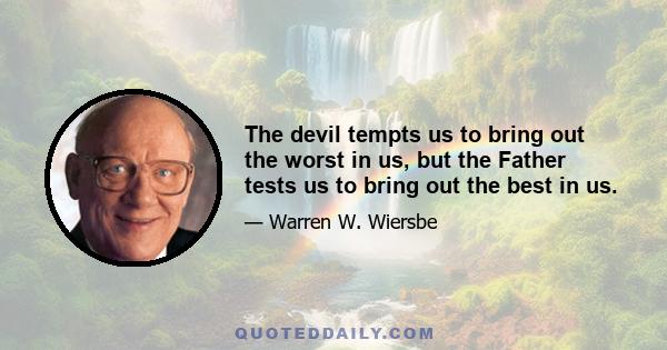 The devil tempts us to bring out the worst in us, but the Father tests us to bring out the best in us.