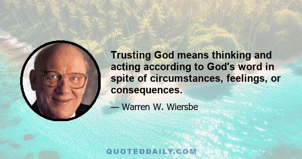 Trusting God means thinking and acting according to God's word in spite of circumstances, feelings, or consequences.