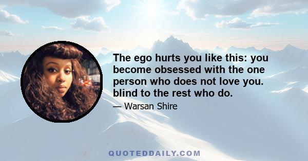 The ego hurts you like this: you become obsessed with the one person who does not love you. blind to the rest who do.