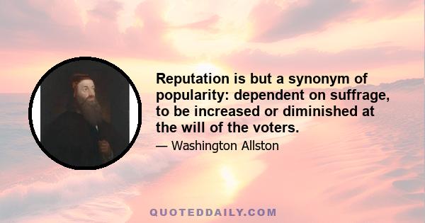 Reputation is but a synonym of popularity: dependent on suffrage, to be increased or diminished at the will of the voters.