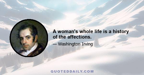 A woman's whole life is a history of the affections.