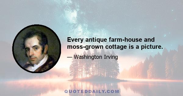 Every antique farm-house and moss-grown cottage is a picture.