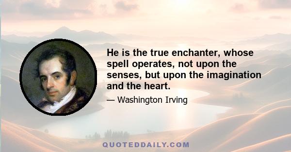 He is the true enchanter, whose spell operates, not upon the senses, but upon the imagination and the heart.