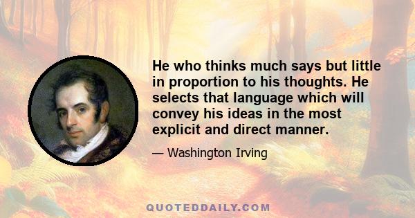 He who thinks much says but little in proportion to his thoughts. He selects that language which will convey his ideas in the most explicit and direct manner. He tries to compress as much thought as possible into a few