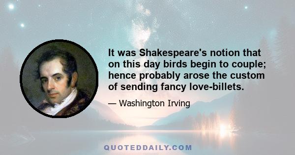 It was Shakespeare's notion that on this day birds begin to couple; hence probably arose the custom of sending fancy love-billets.