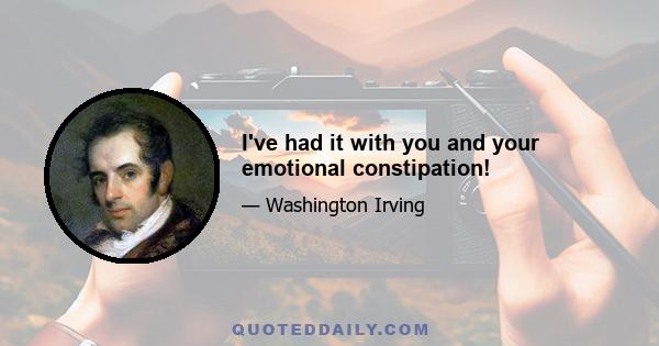 I've had it with you and your emotional constipation!