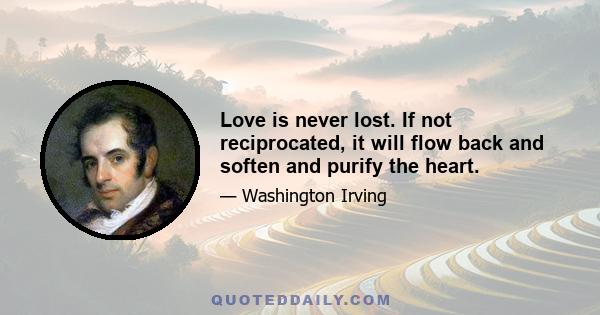 Love is never lost. If not reciprocated, it will flow back and soften and purify the heart.