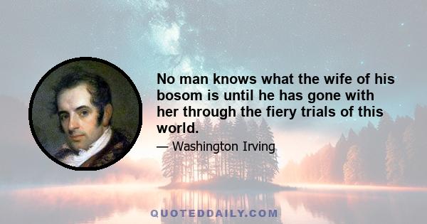 No man knows what the wife of his bosom is until he has gone with her through the fiery trials of this world.