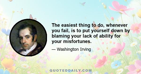 The easiest thing to do, whenever you fail, is to put yourself down by blaming your lack of ability for your misfortunes.