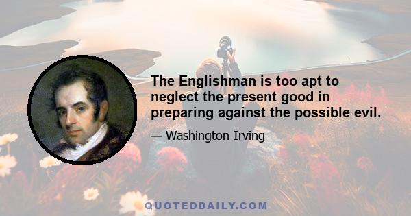 The Englishman is too apt to neglect the present good in preparing against the possible evil.