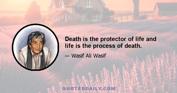 Death is the protector of life and life is the process of death.