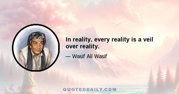 In reality, every reality is a veil over reality.