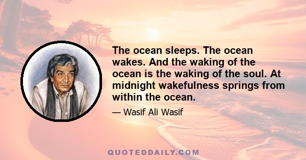 The ocean sleeps. The ocean wakes. And the waking of the ocean is the waking of the soul. At midnight wakefulness springs from within the ocean.