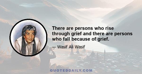 There are persons who rise through grief and there are persons who fall because of grief.