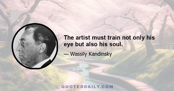 The artist must train not only his eye but also his soul.