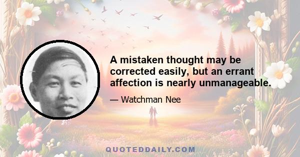 A mistaken thought may be corrected easily, but an errant affection is nearly unmanageable.