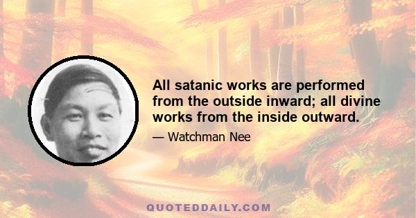 All satanic works are performed from the outside inward; all divine works from the inside outward.