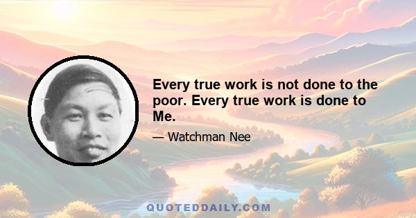 Every true work is not done to the poor. Every true work is done to Me.