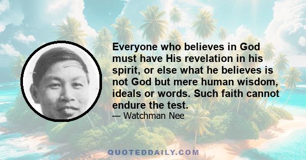 Everyone who believes in God must have His revelation in his spirit, or else what he believes is not God but mere human wisdom, ideals or words. Such faith cannot endure the test.