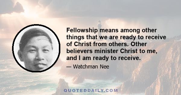 Fellowship means among other things that we are ready to receive of Christ from others. Other believers minister Christ to me, and I am ready to receive.