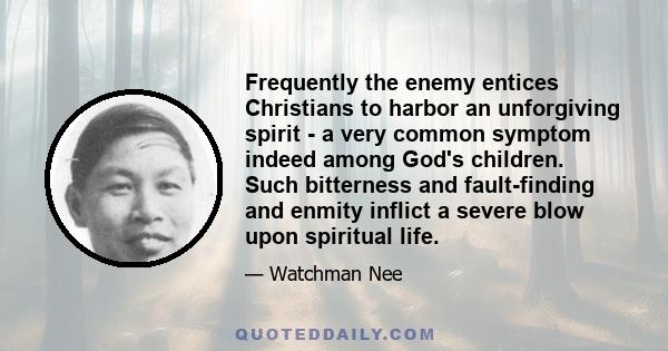 Frequently the enemy entices Christians to harbor an unforgiving spirit - a very common symptom indeed among God's children. Such bitterness and fault-finding and enmity inflict a severe blow upon spiritual life.