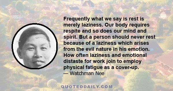 Frequently what we say is rest is merely laziness. Our body requires respite and so does our mind and spirit. But a person should never rest because of a laziness which arises from the evil nature in his emotion. How