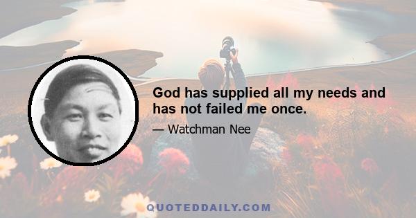 God has supplied all my needs and has not failed me once.