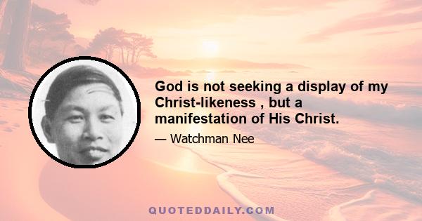 God is not seeking a display of my Christ-likeness , but a manifestation of His Christ.