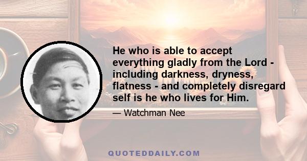 He who is able to accept everything gladly from the Lord - including darkness, dryness, flatness - and completely disregard self is he who lives for Him.