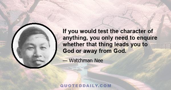 If you would test the character of anything, you only need to enquire whether that thing leads you to God or away from God.