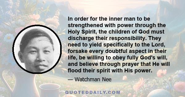 In order for the inner man to be strengthened with power through the Holy Spirit, the children of God must discharge their responsibility. They need to yield specifically to the Lord, forsake every doubtful aspect in