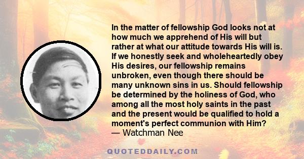 In the matter of fellowship God looks not at how much we apprehend of His will but rather at what our attitude towards His will is. If we honestly seek and wholeheartedly obey His desires, our fellowship remains