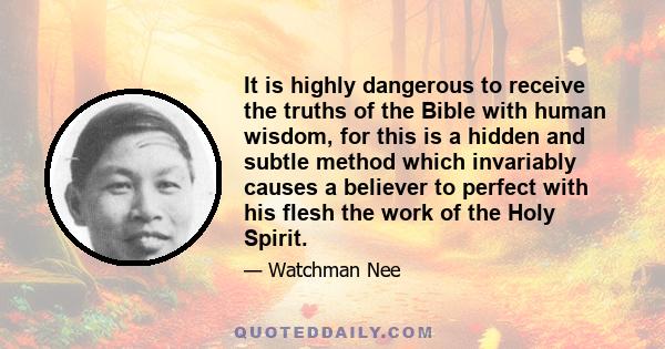 It is highly dangerous to receive the truths of the Bible with human wisdom, for this is a hidden and subtle method which invariably causes a believer to perfect with his flesh the work of the Holy Spirit.