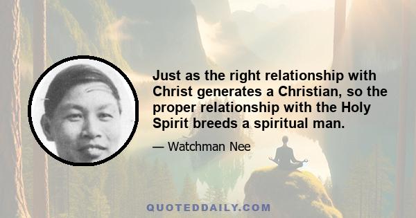 Just as the right relationship with Christ generates a Christian, so the proper relationship with the Holy Spirit breeds a spiritual man.