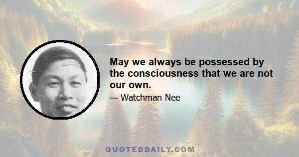 May we always be possessed by the consciousness that we are not our own.