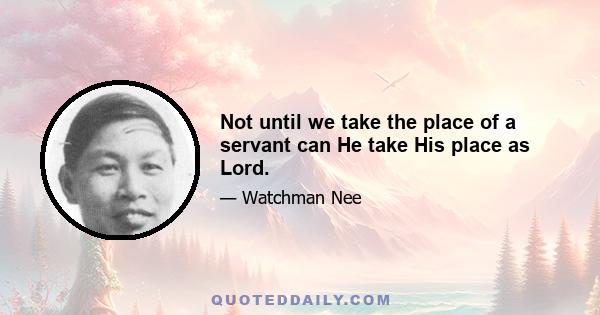 Not until we take the place of a servant can He take His place as Lord.