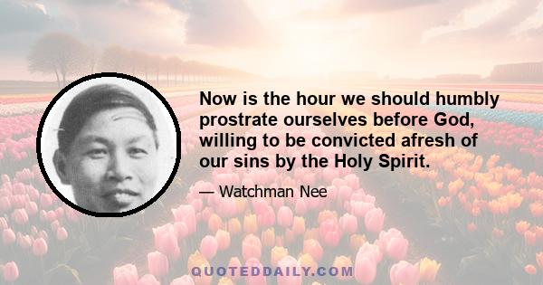 Now is the hour we should humbly prostrate ourselves before God, willing to be convicted afresh of our sins by the Holy Spirit.