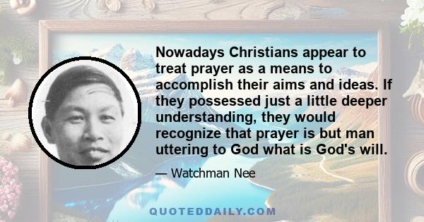 Nowadays Christians appear to treat prayer as a means to accomplish their aims and ideas. If they possessed just a little deeper understanding, they would recognize that prayer is but man uttering to God what is God's