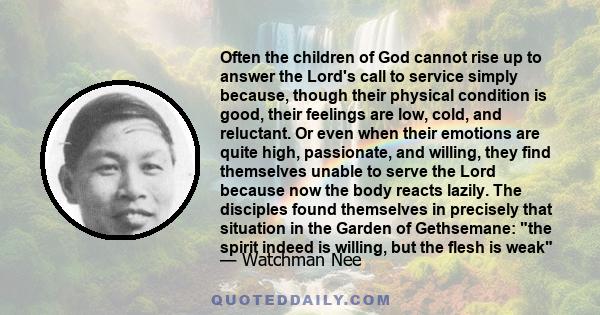 Often the children of God cannot rise up to answer the Lord's call to service simply because, though their physical condition is good, their feelings are low, cold, and reluctant. Or even when their emotions are quite