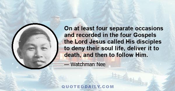 On at least four separate occasions and recorded in the four Gospels the Lord Jesus called His disciples to deny their soul life, deliver it to death, and then to follow Him.