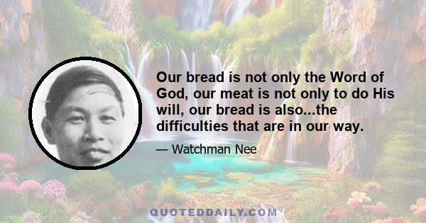 Our bread is not only the Word of God, our meat is not only to do His will, our bread is also...the difficulties that are in our way.