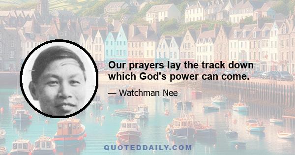 Our prayers lay the track down which God's power can come.