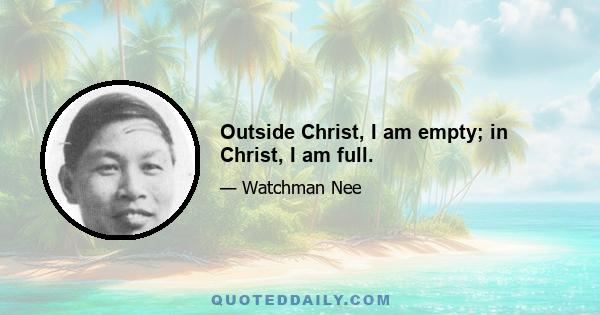 Outside Christ, I am empty; in Christ, I am full.